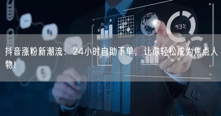 抖音涨粉新潮流：24小时自助下单，让你轻松成为焦点人物！