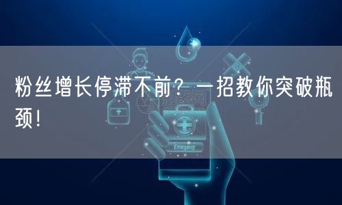 粉丝增长停滞不前？一招教你突破瓶颈！