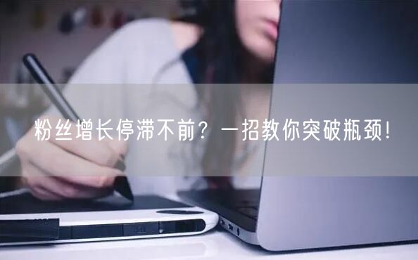 粉丝增长停滞不前？一招教你突破瓶颈！