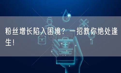 粉丝增长陷入困境？一招教你绝处逢生！