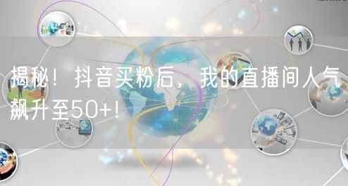 揭秘！抖音买粉后，我的直播间人气飙升至50+！