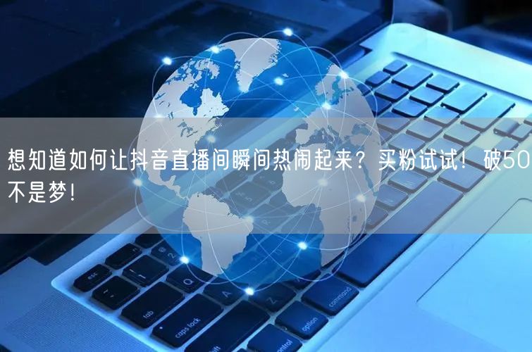 想知道如何让抖音直播间瞬间热闹起来？买粉试试！破50不是梦！