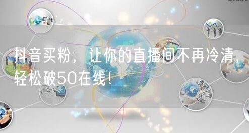 抖音买粉，让你的直播间不再冷清，轻松破50在线！