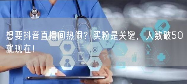 想要抖音直播间热闹？买粉是关键，人数破50就现在！