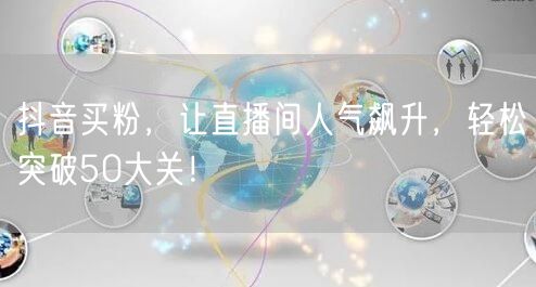 抖音买粉，让直播间人气飙升，轻松突破50大关！