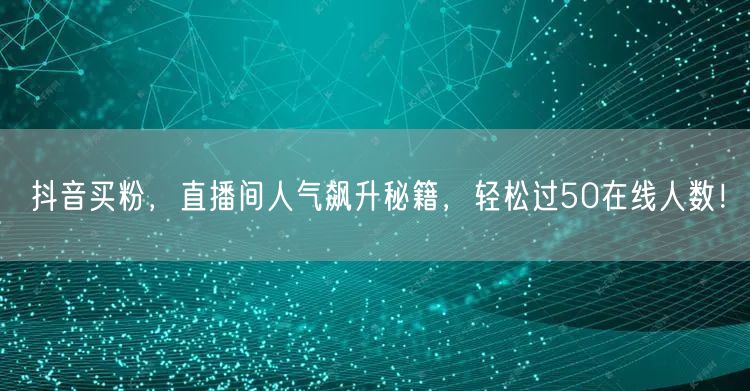 抖音买粉，直播间人气飙升秘籍，轻松过50在线人数！