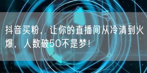 抖音买粉，让你的直播间从冷清到火爆，人数破50不是梦！