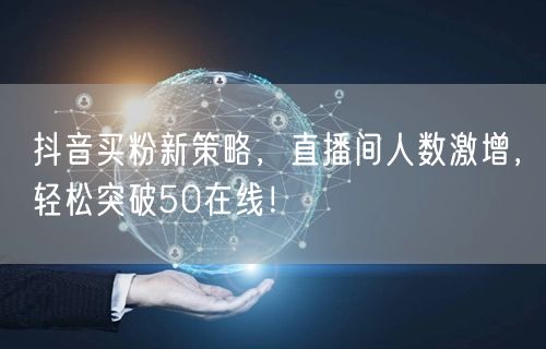 抖音买粉新策略，直播间人数激增，轻松突破50在线！
