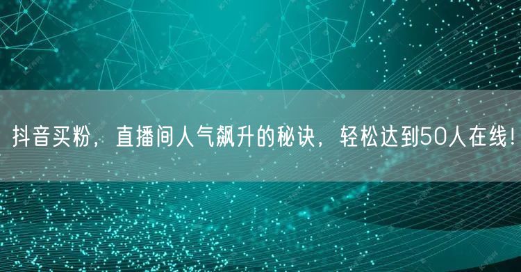 抖音买粉，直播间人气飙升的秘诀，轻松达到50人在线！