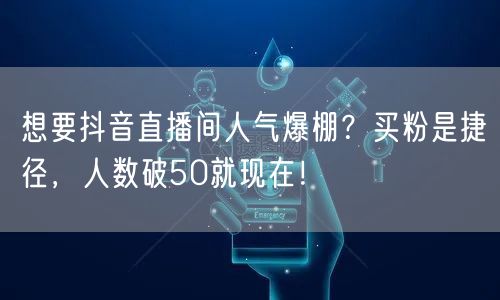 想要抖音直播间人气爆棚？买粉是捷径，人数破50就现在！