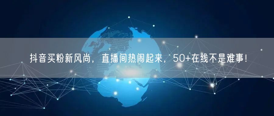 抖音买粉新风尚，直播间热闹起来，50+在线不是难事！