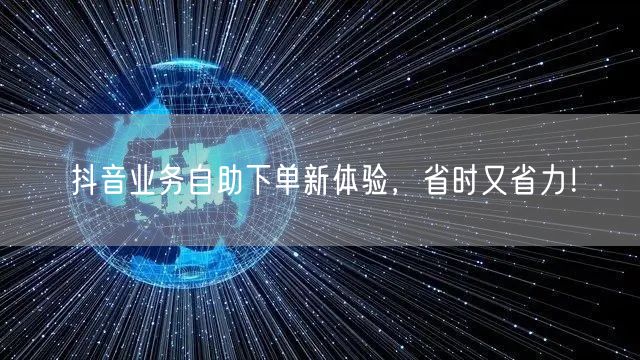 抖音业务自助下单新体验，省时又省力！