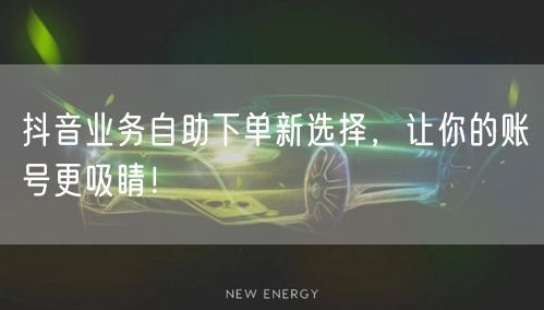 抖音业务自助下单新选择，让你的账号更吸睛！