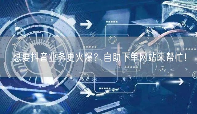想要抖音业务更火爆？自助下单网站来帮忙！