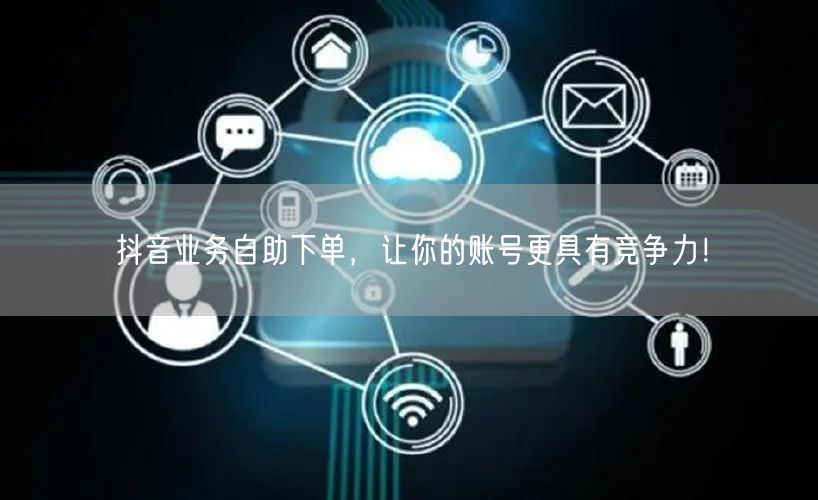 抖音业务自助下单，让你的账号更具有竞争力！