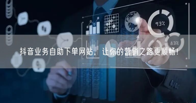 抖音业务自助下单网站，让你的营销之路更顺畅！