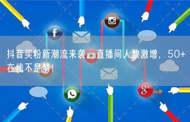 抖音买粉新潮流来袭，直播间人数激增，50+在线不是梦！