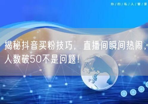 揭秘抖音买粉技巧，直播间瞬间热闹，人数破50不是问题！