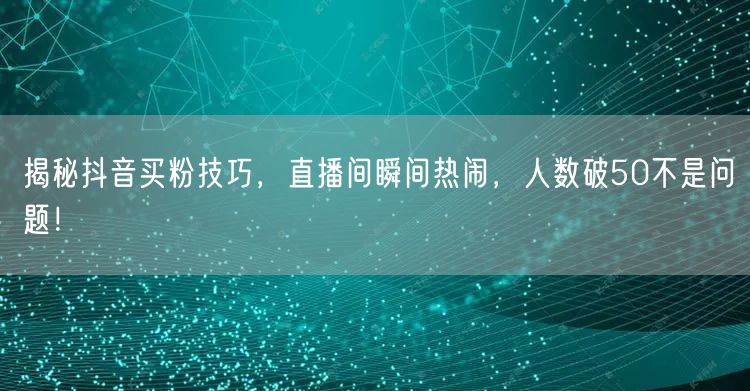 揭秘抖音买粉技巧，直播间瞬间热闹，人数破50不是问题！