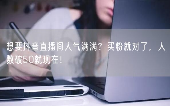 想要抖音直播间人气满满？买粉就对了，人数破50就现在！