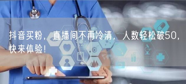 抖音买粉，直播间不再冷清，人数轻松破50，快来体验！