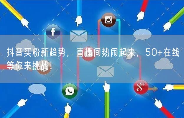抖音买粉新趋势，直播间热闹起来，50+在线等你来挑战！