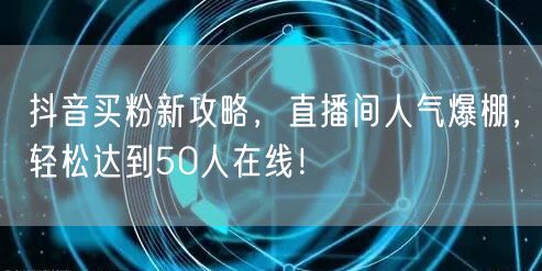 抖音买粉新攻略，直播间人气爆棚，轻松达到50人在线！