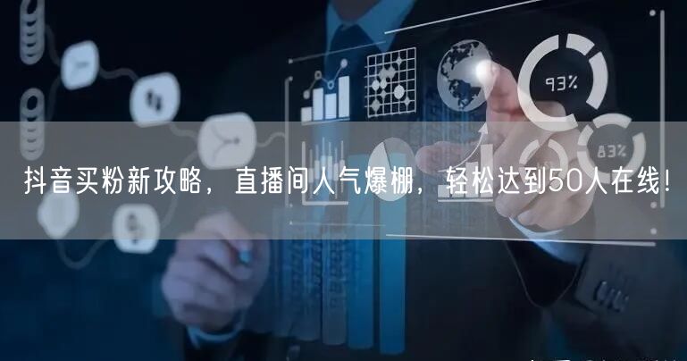 抖音买粉新攻略，直播间人气爆棚，轻松达到50人在线！