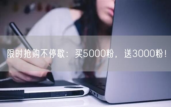 限时抢购不停歇：买5000粉，送3000粉！