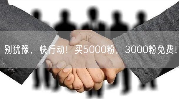 别犹豫，快行动！买5000粉，3000粉免费！