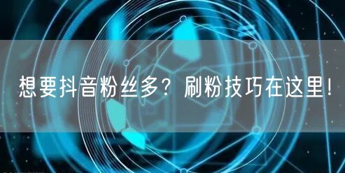想要抖音粉丝多？刷粉技巧在这里！