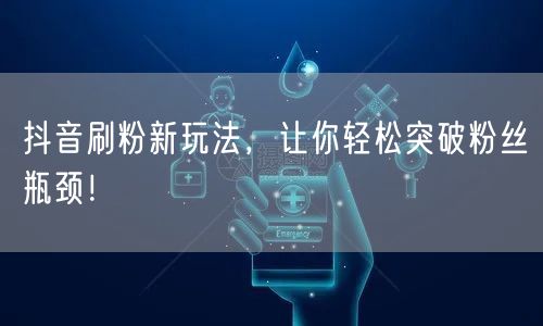 抖音刷粉新玩法，让你轻松突破粉丝瓶颈！