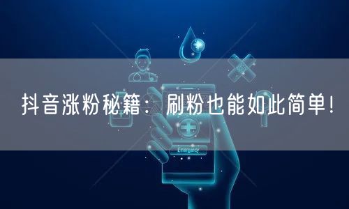 抖音涨粉秘籍：刷粉也能如此简单！
