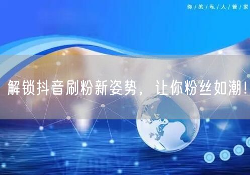 解锁抖音刷粉新姿势，让你粉丝如潮！