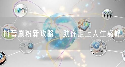 抖音刷粉新攻略，助你走上人生巅峰！