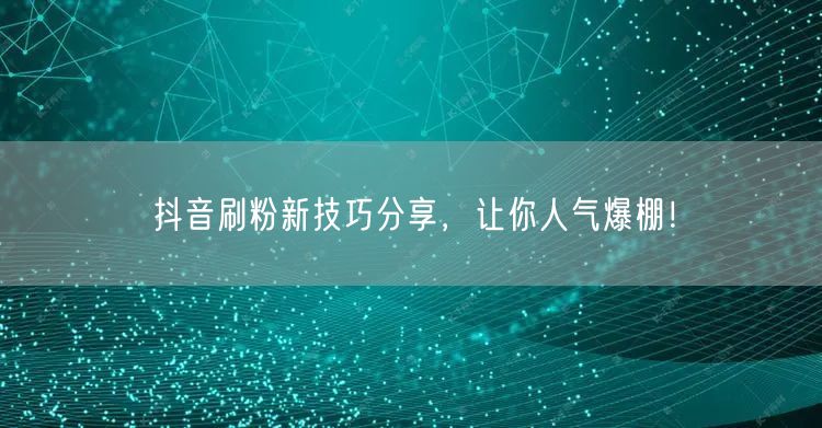 抖音刷粉新技巧分享，让你人气爆棚！