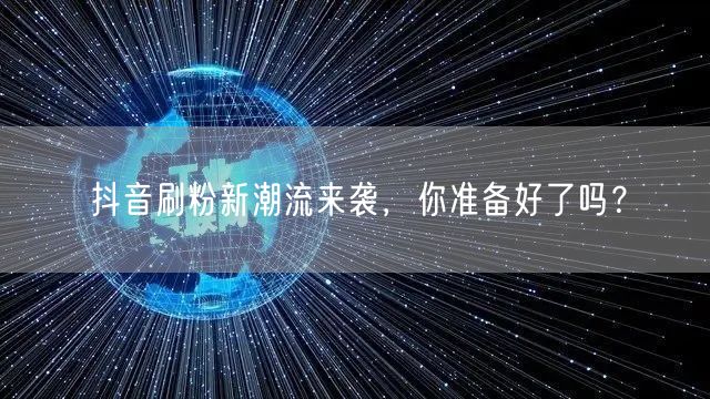 抖音刷粉新潮流来袭，你准备好了吗？
