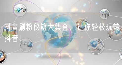 抖音刷粉秘籍大集合，让你轻松玩转抖音！