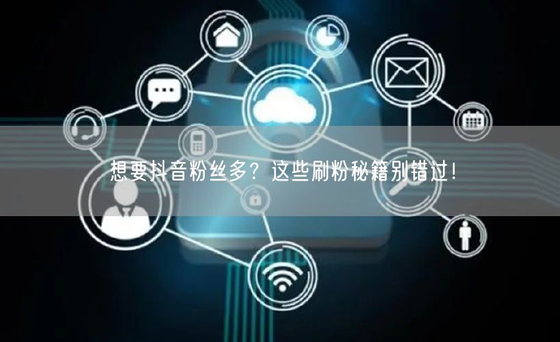 想要抖音粉丝多？这些刷粉秘籍别错过！