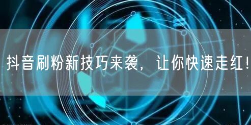 抖音刷粉新技巧来袭，让你快速走红！