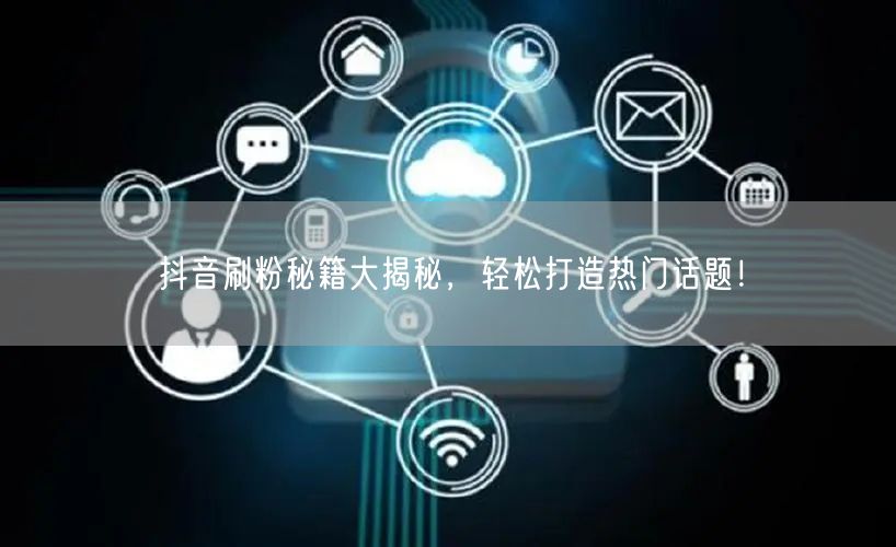 抖音刷粉秘籍大揭秘，轻松打造热门话题！