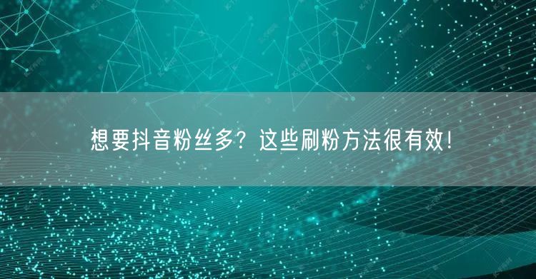 想要抖音粉丝多？这些刷粉方法很有效！