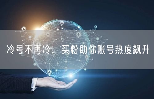 冷号不再冷！买粉助你账号热度飙升