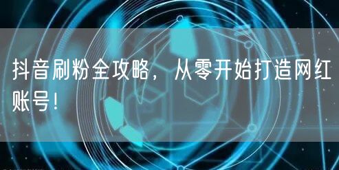 抖音刷粉全攻略，从零开始打造网红账号！