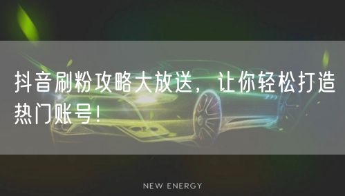 抖音刷粉攻略大放送，让你轻松打造热门账号！