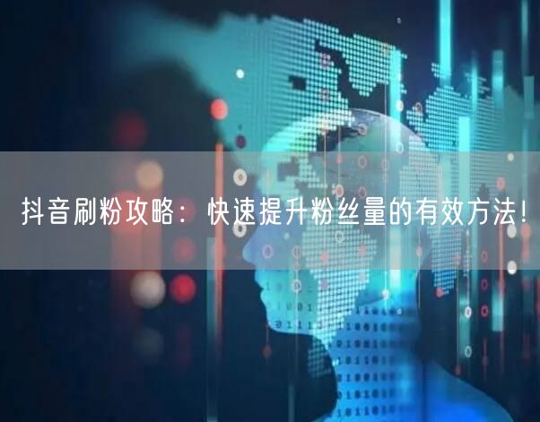 抖音刷粉攻略：快速提升粉丝量的有效方法！