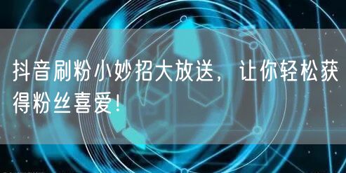 抖音刷粉小妙招大放送，让你轻松获得粉丝喜爱！