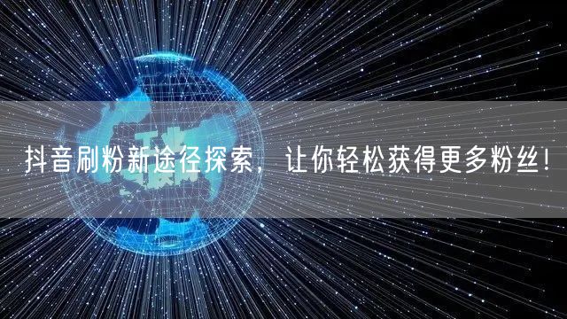 抖音刷粉新途径探索，让你轻松获得更多粉丝！