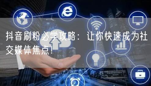 抖音刷粉必学攻略：让你快速成为社交媒体焦点！