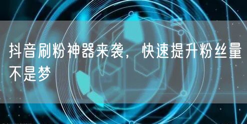 抖音刷粉神器来袭，快速提升粉丝量不是梦